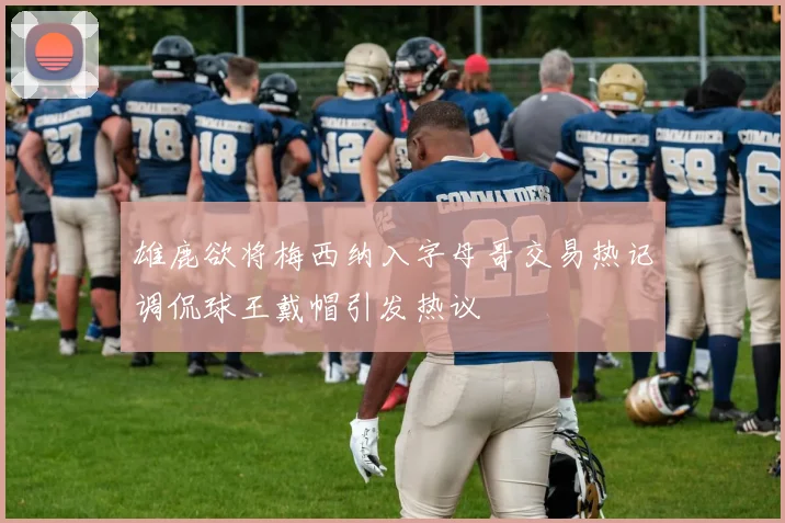 雄鹿欲将梅西纳入字母哥交易热记调侃球王戴帽引发热议