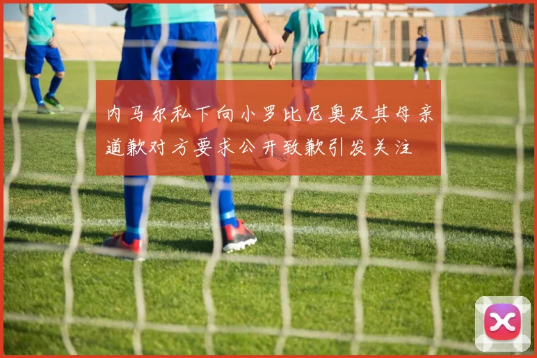 内马尔私下向小罗比尼奥及其母亲道歉对方要求公开致歉引发关注