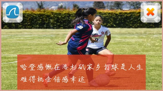 哈登感慨在洛杉矶家乡打球是人生难得机会倍感幸运