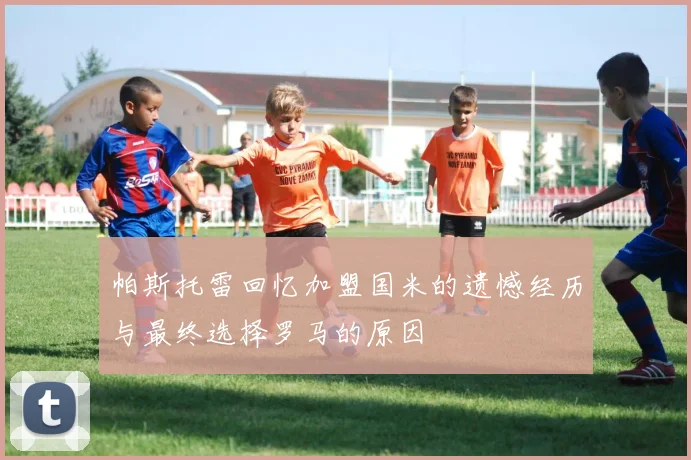 帕斯托雷回忆加盟国米的遗憾经历与最终选择罗马的原因
