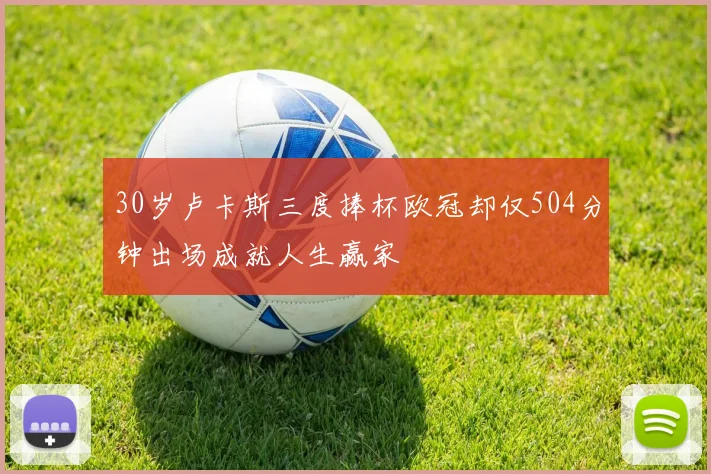 30岁卢卡斯三度捧杯欧冠却仅504分钟出场成就人生赢家