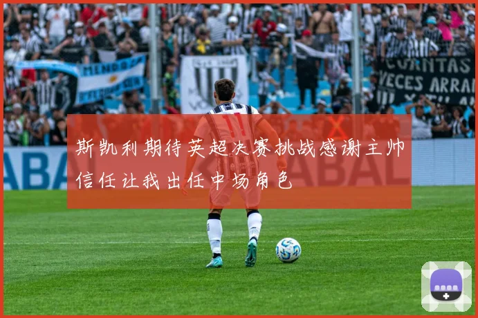斯凯利期待英超决赛挑战感谢主帅信任让我出任中场角色