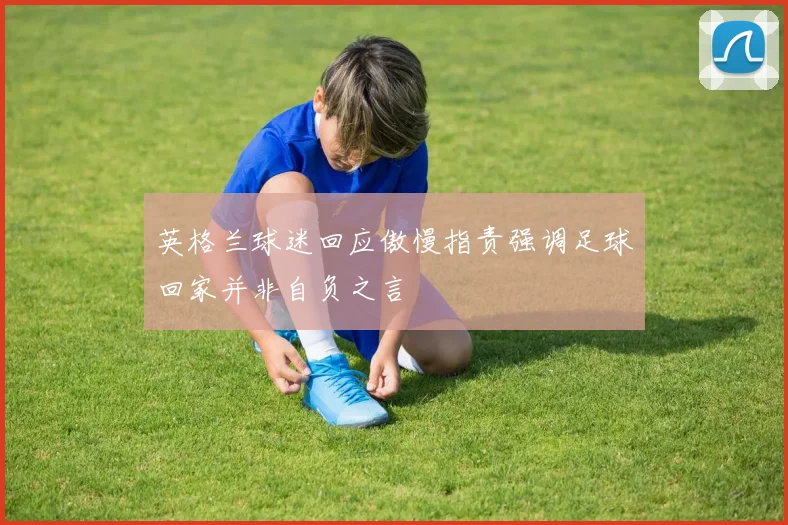 英格兰球迷回应傲慢指责强调足球回家并非自负之言