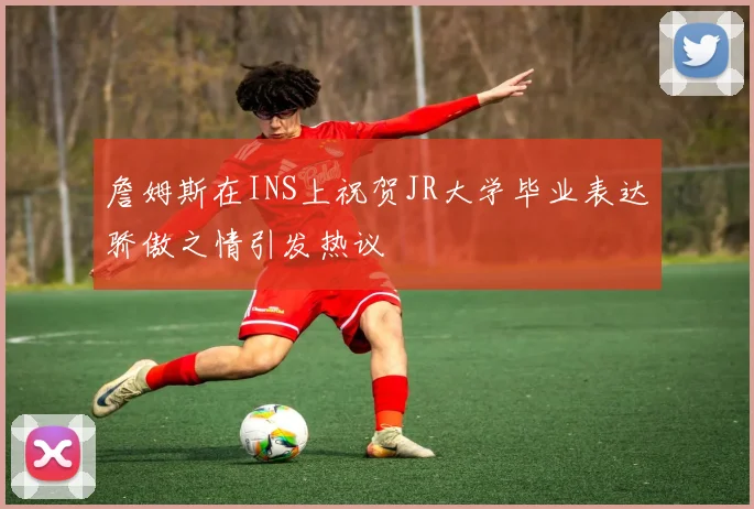 詹姆斯在INS上祝贺JR大学毕业表达骄傲之情引发热议