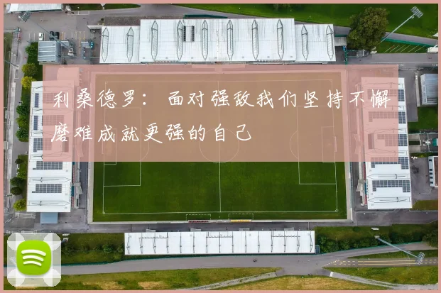 利桑德罗：面对强敌我们坚持不懈磨难成就更强的自己