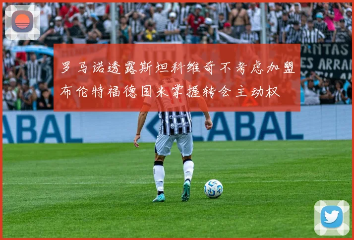 罗马诺透露斯坦科维奇不考虑加盟布伦特福德国米掌握转会主动权
