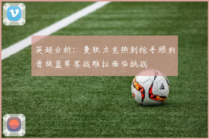 英超分析：曼联力克热刺枪手顺利晋级蓝军客战维拉面临挑战