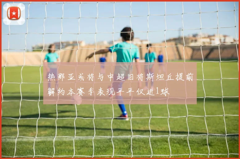 热那亚或将与中超旧将斯坦丘提前解约本赛季表现平平仅进1球